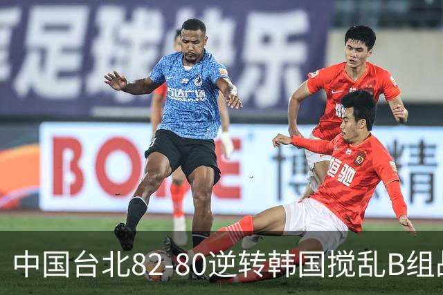 中国台北82-80逆转韩国搅乱B组战局！中国男篮面临末轮生死战