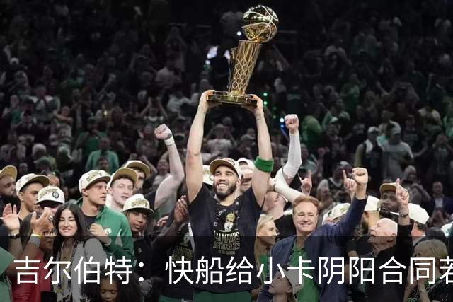 吉尔伯特：快船给小卡阴阳合同若属实应被处罚 否则别队也会效仿