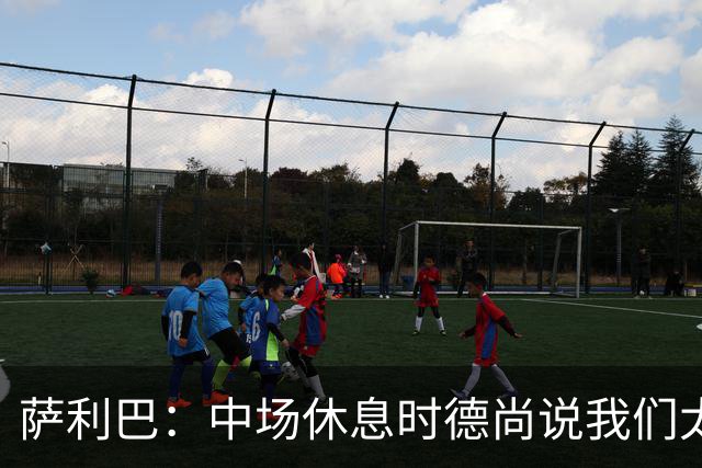 萨利巴：中场休息时德尚说我们太急躁需要更冷静，下半场踢得不错