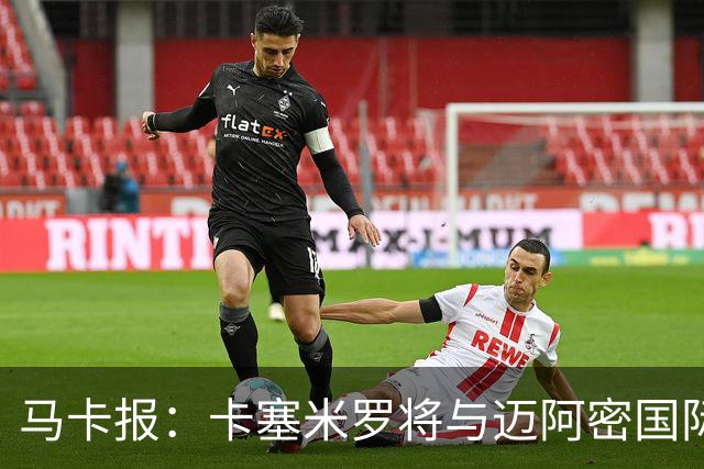 马卡报：卡塞米罗将与迈阿密国际签约3年，比梅西现有的合同还长
