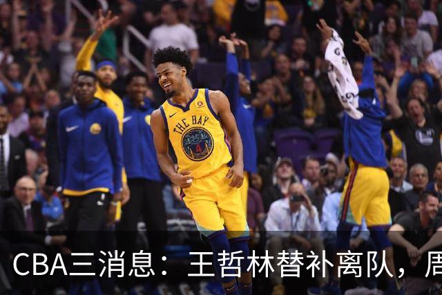 CBA三消息：王哲林替补离队，周鹏左右为难，广东给徐杰找接班人